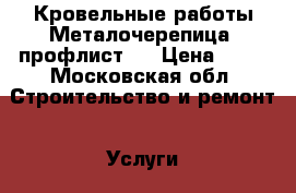Кровельные работы Металочерепица, профлист,  › Цена ­ 10 - Московская обл. Строительство и ремонт » Услуги   
